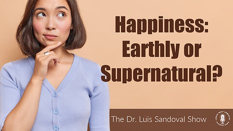 20 Apr 23, The Dr. Luis Sandoval Show: Happiness: Earthly or Supernatural?