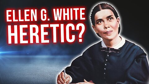 Is ELLEN G. WHITE a HERETIC? The Truth Will Surprise You!