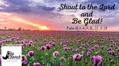 Shout to the Lord and Be Glad! ~ Psalm 35:1-4, 9, 18, 27, 28