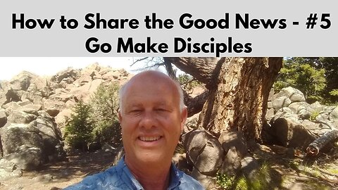 How to Share the Good News – Part 5 ~ Go Make Disciples