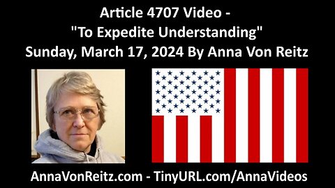 Article 4707 Video - To Expedite Understanding - Sunday, March 17, 2024 By Anna Von Reitz