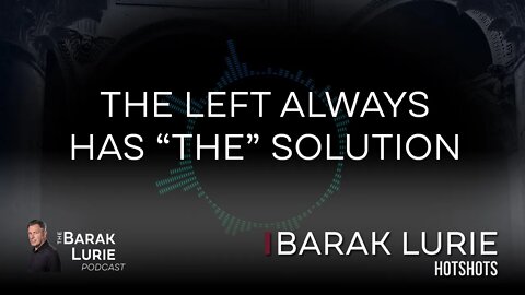 The Left Always has "THE" Solution | The Barak Lurie Podcast