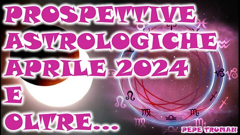 PROSPETTIVE ASTROLOGICHE APRILE 2024 E OLTRE...