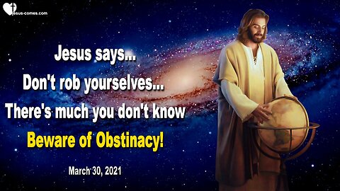 March 30, 2021 🇺🇸 JESUS SAYS... Don’t rob yourselves, there is still so much you do not know… Beware of Obstinacy !