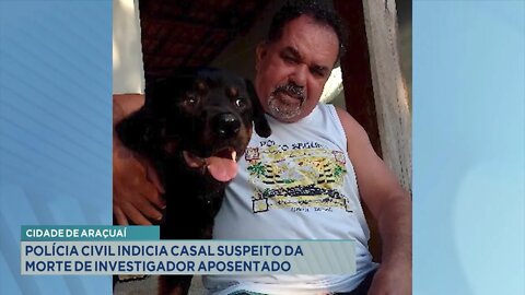 Cidade de Araçuaí: Polícia Civil indicia Casal suspeito da morte de Investigador Aposentado.