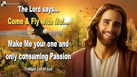 Come and fly with Me!… Make Me your one and only consuming Passion 🎺 Trumpet Call of God