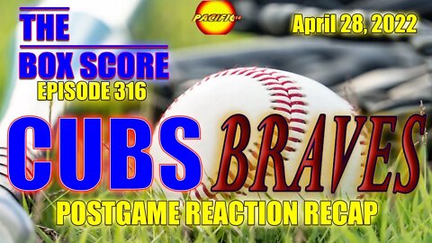 The Box Score Episode 316: Cubs at Braves Postgame Reaction Recap (04/28/2022)