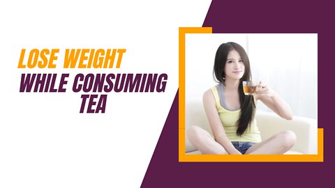LOSE WEIGHT WHILE CONSUMING TEA