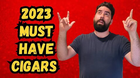 What Are the “Must Have” Cigars of 2023?