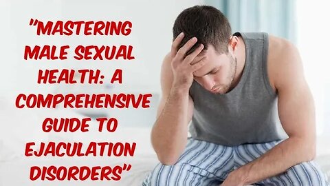 "Mastering Male Sexual Health: A Comprehensive Guide to Ejaculation Disorders"