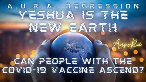 Yeshua is the New Earth | A.U.R.A. Regression