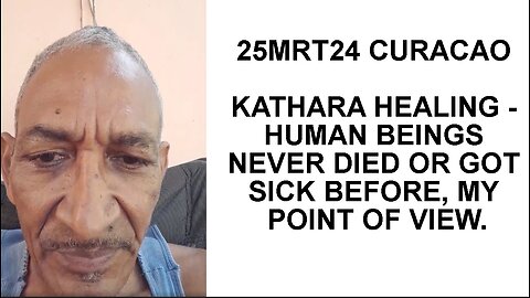 25MRT24 CURACAO KATHARA HEALING - HUMAN BEINGS NEVER DIED OR GOT SICK BEFORE, MY POINT OF VIEW.