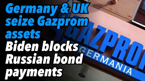 Germany and UK seize Gazprom assets. Biden blocks Russian bond payments