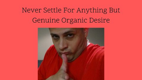 Never Settle For Anything But Genuine Organic Desire