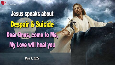 May 4, 2022 🇺🇸 JESUS SPEAKS about Suicide and Despair... Dear Ones, come to Me, My Love will heal you