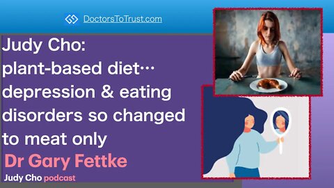 GARY FETTKE 3 | Judy Cho: plant-based diet…depression & eating disorders so changed to meat only