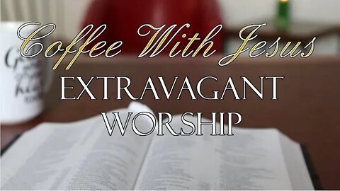 Coffee With Jesus # 29 - Extravagant Worship