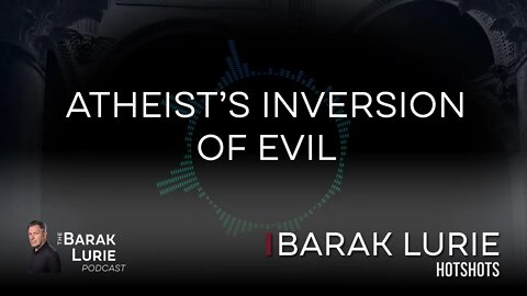 The Atheist's Inversion of Evil | The Barak Lurie Podcast