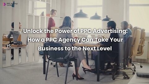 Unlock The Power Of PPC Advertising: How A PPC Agency Can Take Your Business To The Next Level
