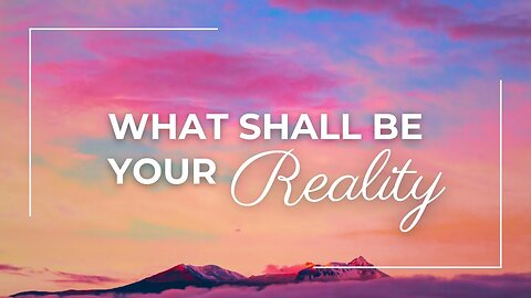 What Shall Be Your Reality