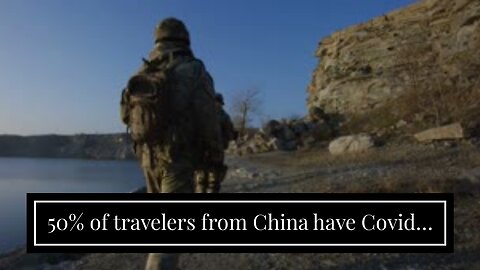 50% of travelers from China have Covid…