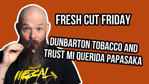 Fresh Cut Friday Episode 20: Dunbarton Tobacco and Trust Mi Querida PapaSaka
