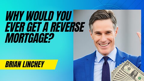 Why Would You Ever Get A Reverse Mortgage?