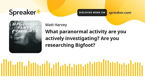 What paranormal activity are you actively investigating? Are you researching Bigfoot?