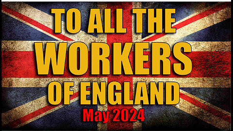TO ALL THE WORKERS OF ENGLAND - MAY 2024 - PLEASE SHARE