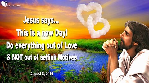 Aug 8, 2016 ❤️ Jesus says... This is a new Day, do everything out of Love
