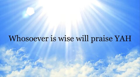 Whosoever is wise will praise YAH
