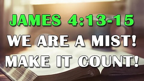 James 4:13-15 - We Are A Mist! Make It Count!