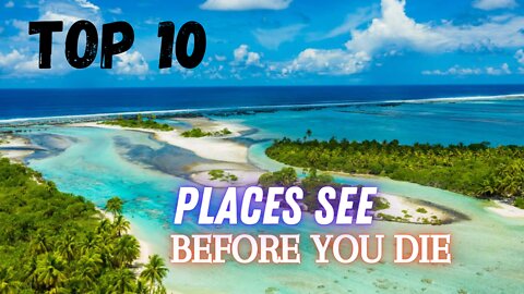 Top 10 places see before you die, these places are to die for, see before you die