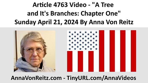 Article 4763 Video - A Tree and It's Branches: Chapter One - Sunday April 21, 2024 By Anna Von Reitz
