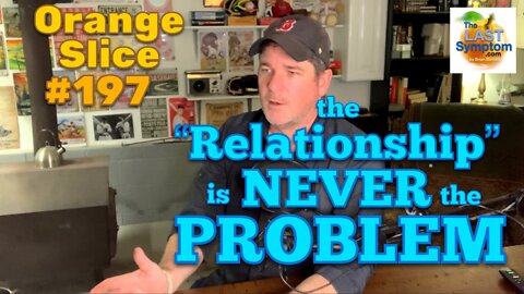 Orange Slice 197: The ‘RELATIONSHIP’ is Never the PROBLEM