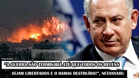 “A Guerra Não Terminará Até Que Todos Os Reféns Sejam Libertados E O Hamas Destruído!”, Netanyahu