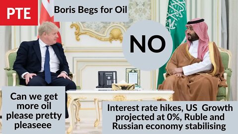Boris begging Saudi UAE for oil, Interest rate hikes & US growth projected at 0%, Ruble recovering