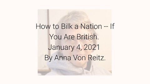 How to Bilk a Nation -- If You Are British January 4, 2021 By Anna Von Reitz