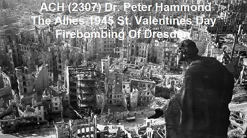 ACH (2307) Dr. Peter Hammond - The Allies 1945 St. Valentines Day Firebombing Of Dresden