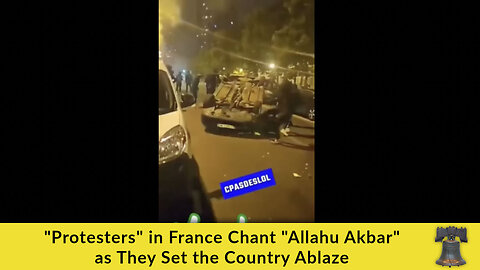 "Protesters" in France Chant "Allahu Akbar" as They Set the Country Ablaze