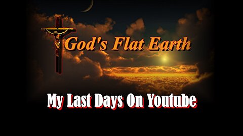 God's Flat Earth ... My Last Days On Youtube