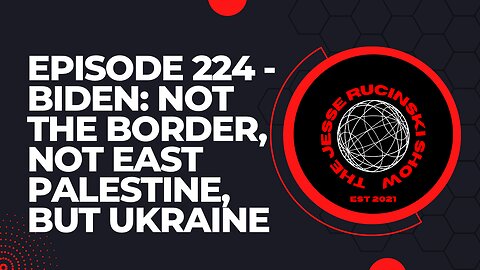 Episode 224 - Biden: Not the Southern Border of America, Not East Palestine, but to Ukraine