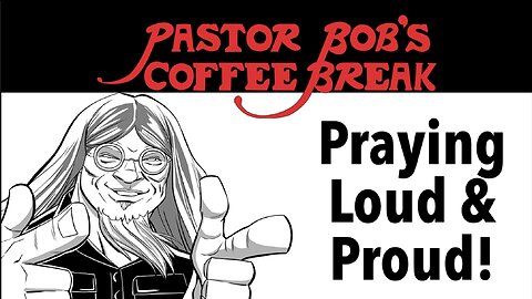 PRAYING LOUD AND PROUD! / Pastor Bob's Coffee Break