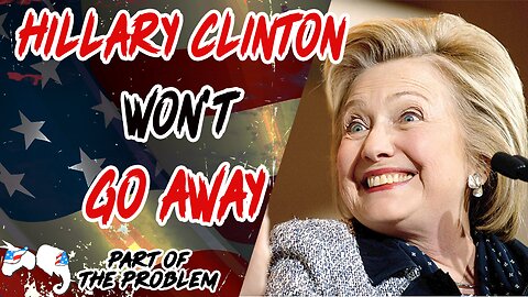 Hillary Clinton Won't Go Away | Part Of The Problem 1122