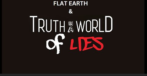 FLAT EARTH & TRUTH IN A WORLD OF LIES