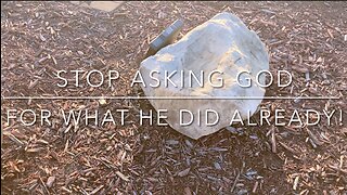 STOP ASKING GOD FOR WHAT HE DID ALREADY!