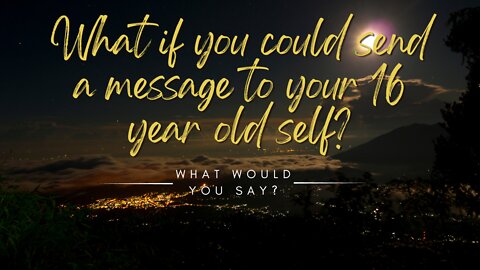 What if You Could Send a Message to Your Sixteen Year Old Self?