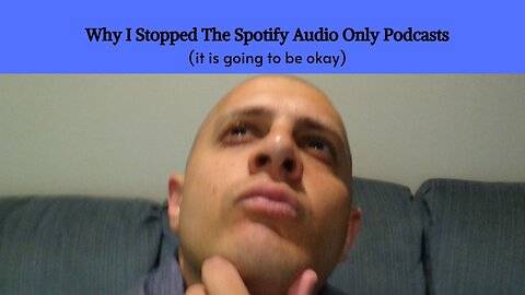 Why I Stopped The Spotify Audio Only Podcasts (it is going to be okay)