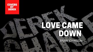 LOVE CAME DOWN - BRIAN JOHNSON//COVERS BY DEREK