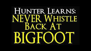 Hunter learns why you should NEVER whistle back at Bigfoot.